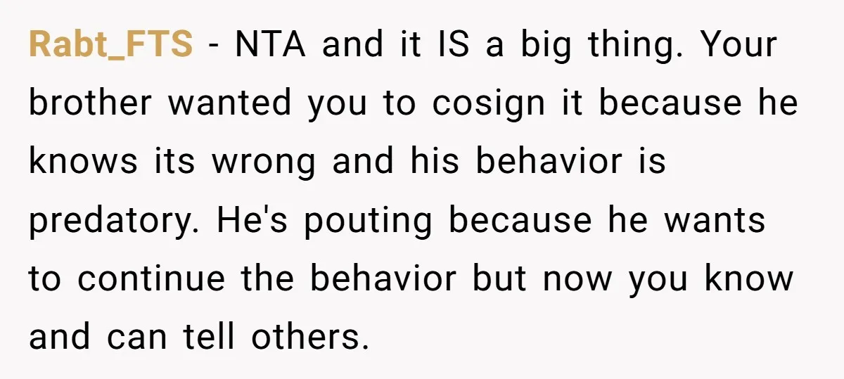 Rabt_FTS − NTA and it IS a big thing. Your brother wanted you to cosign it because he knows its wrong and his behavior is predatory. He's pouting because he...
