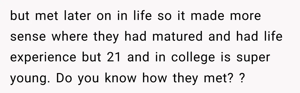 but met later on in life so it made more sense where they had matured and had life experience but 21 and in college is super young. Do you know...