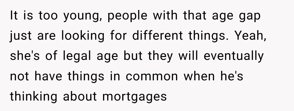 It is too young, people with that age gap just are looking for different things. Yeah, she's of legal age but they will eventually not have things in common when...