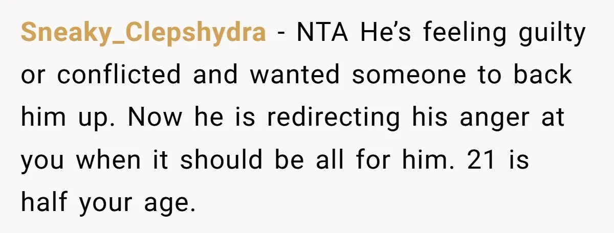 Sneaky_Clepshydra − NTA He’s feeling guilty or conflicted and wanted someone to back him up. Now he is redirecting his anger at you when it should be all for him....