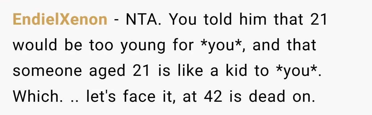 EndielXenon − NTA. You told him that 21 would be too young for *you*, and that someone aged 21 is like a kid to *you*. Which. .. let's face it,...