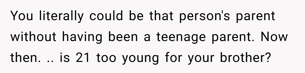 You literally could be that person's parent without having been a teenage parent. Now then. .. is 21 too young for your brother?