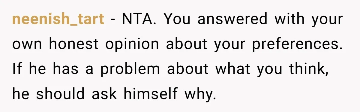 neenish_tart − NTA. You answered with your own honest opinion about your preferences. If he has a problem about what you think, he should ask himself why.