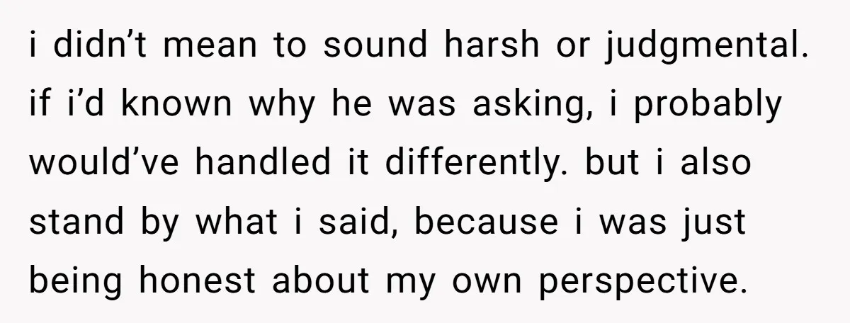 i didn’t mean to sound harsh or judgmental. if i’d known why he was asking, i probably would’ve handled it differently. but i also stand by what i said, because...