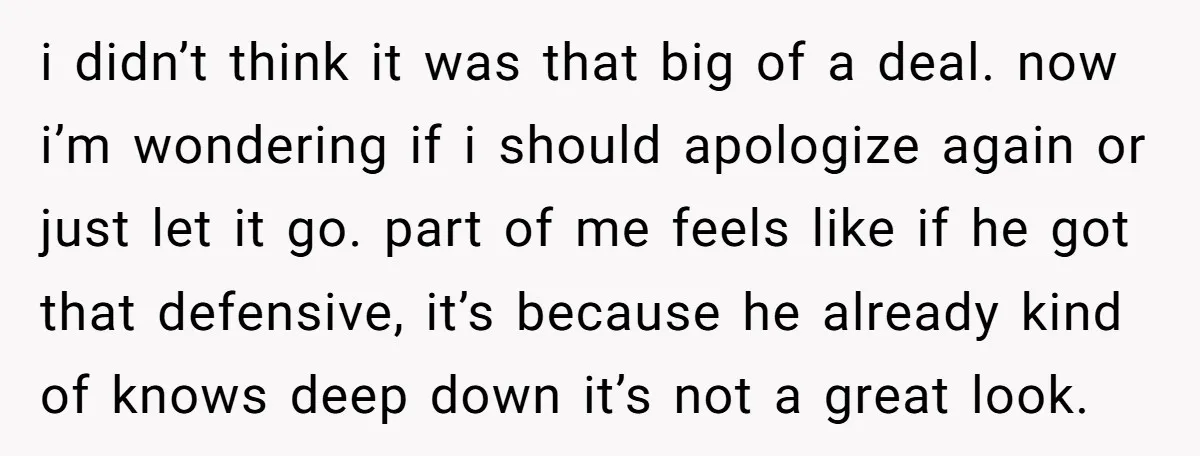 i didn’t think it was that big of a deal. now i’m wondering if i should apologize again or just let it go. part of me feels like if he...