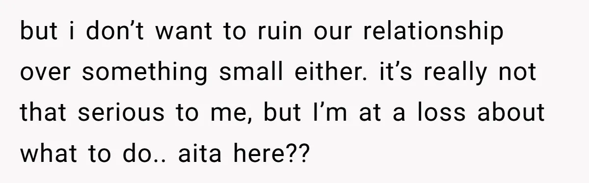 but i don’t want to ruin our relationship over something small either. it’s really not that serious to me, but I’m at a loss about what to do.. aita here??
