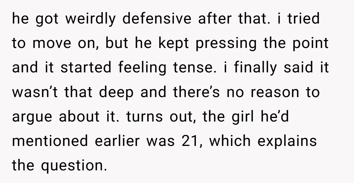 he got weirdly defensive after that. i tried to move on, but he kept pressing the point and it started feeling tense. i finally said it wasn’t that deep and...