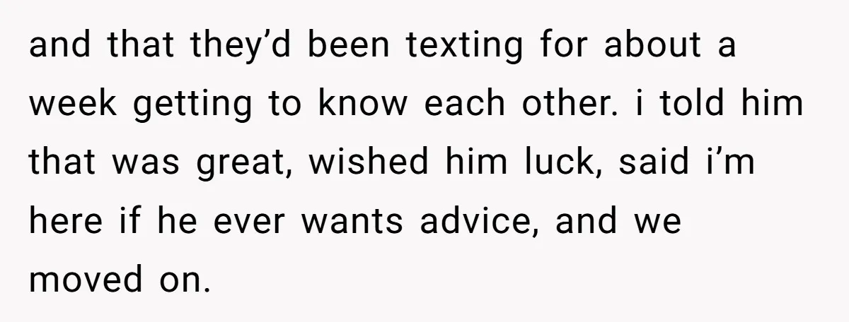 and that they’d been texting for about a week getting to know each other. i told him that was great, wished him luck, said i’m here if he ever wants...