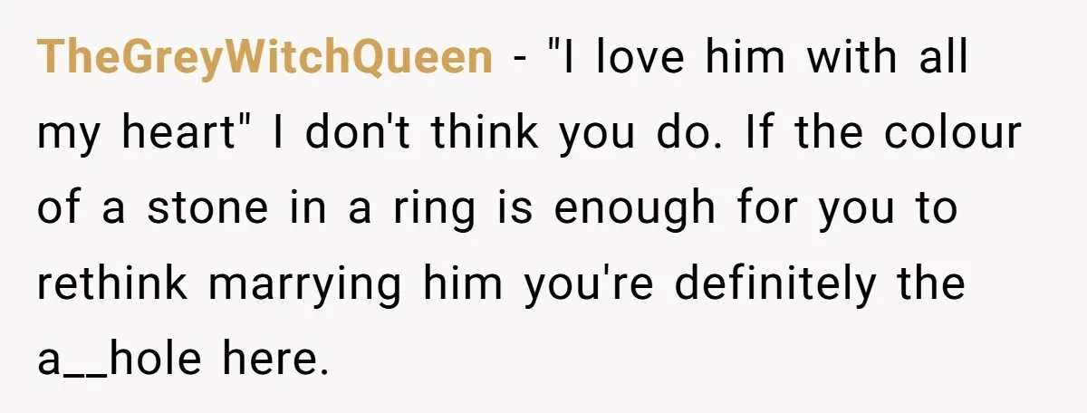 TheGreyWitchQueen − "I love him with all my heart" I don't think you do. If the colour of a stone in a ring is enough for you to rethink marrying...