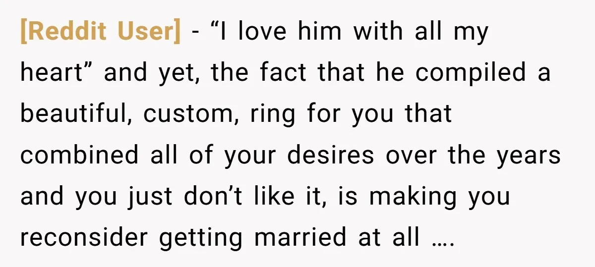 [Reddit User] − “I love him with all my heart” and yet, the fact that he compiled a beautiful, custom, ring for you that combined all of your desires over...