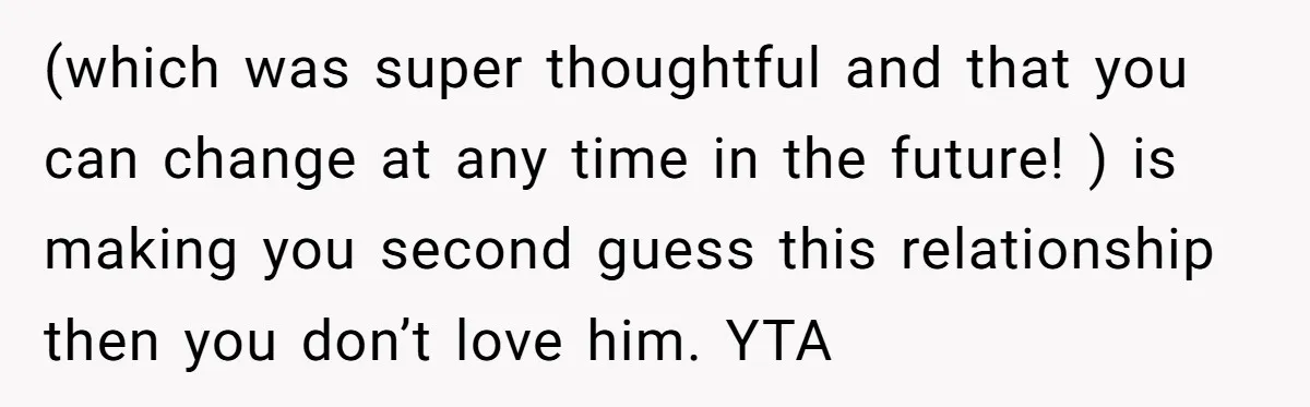 (which was super thoughtful and that you can change at any time in the future! ) is making you second guess this relationship then you don’t love him. YTA