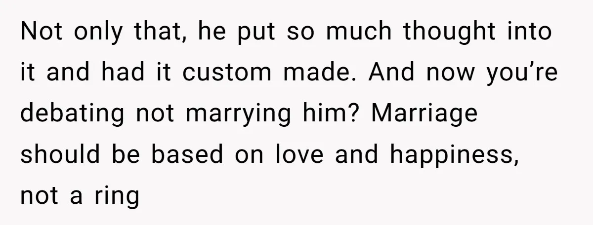 Not only that, he put so much thought into it and had it custom made. And now you’re debating not marrying him? Marriage should be based on love and happiness,...