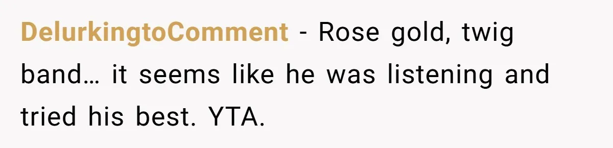 DelurkingtoComment − Rose gold, twig band… it seems like he was listening and tried his best. YTA.