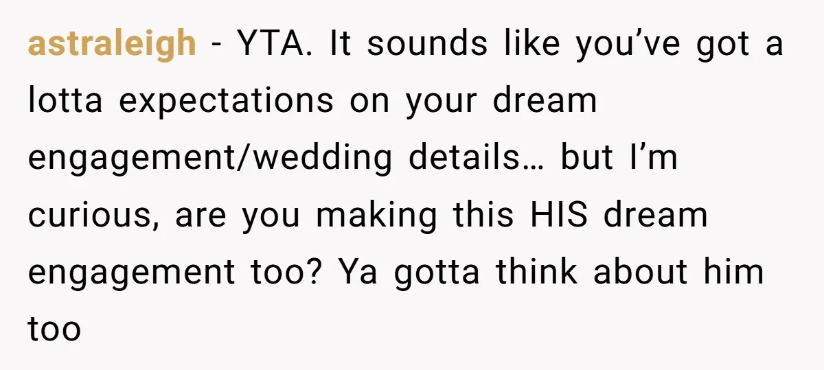 astraleigh − YTA. It sounds like you’ve got a lotta expectations on your dream engagement/wedding details… but I’m curious, are you making this HIS dream engagement too? Ya gotta think...