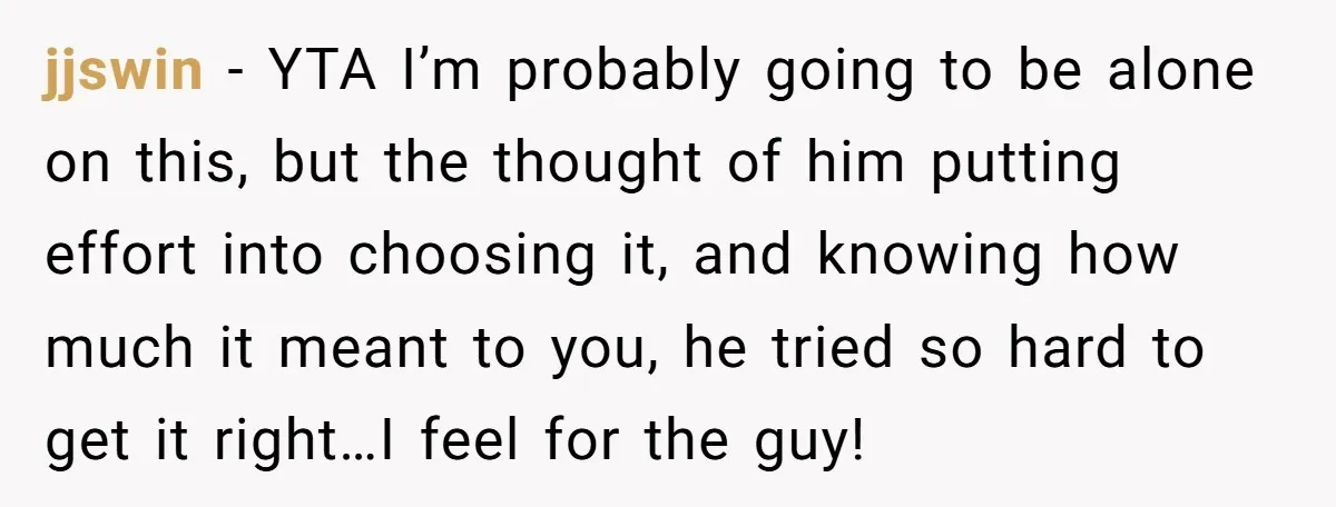 jjswin − YTA I’m probably going to be alone on this, but the thought of him putting effort into choosing it, and knowing how much it meant to you, he...