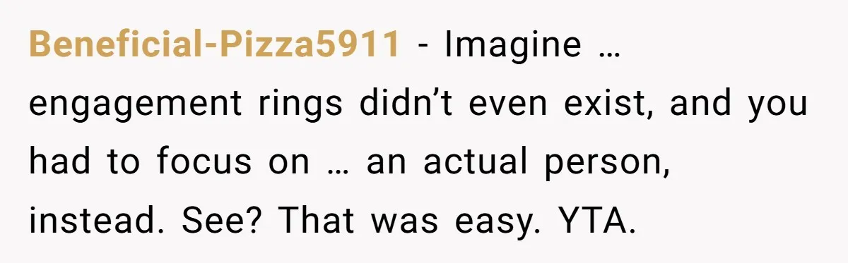 Beneficial-Pizza5911 − Imagine … engagement rings didn’t even exist, and you had to focus on … an actual person, instead. See? That was easy. YTA.