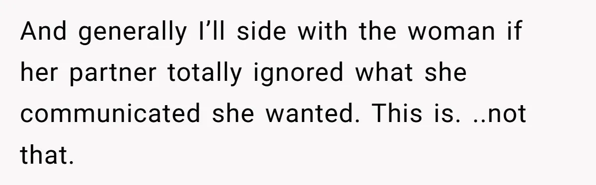 And generally I’ll side with the woman if her partner totally ignored what she communicated she wanted. This is. ..not that.
