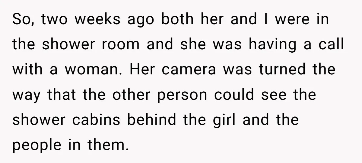 So, two weeks ago both her and I were in the shower room and she was having a call with a woman. Her camera was turned the way that the...