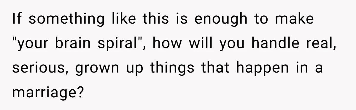 If something like this is enough to make "your brain spiral", how will you handle real, serious, grown up things that happen in a marriage?