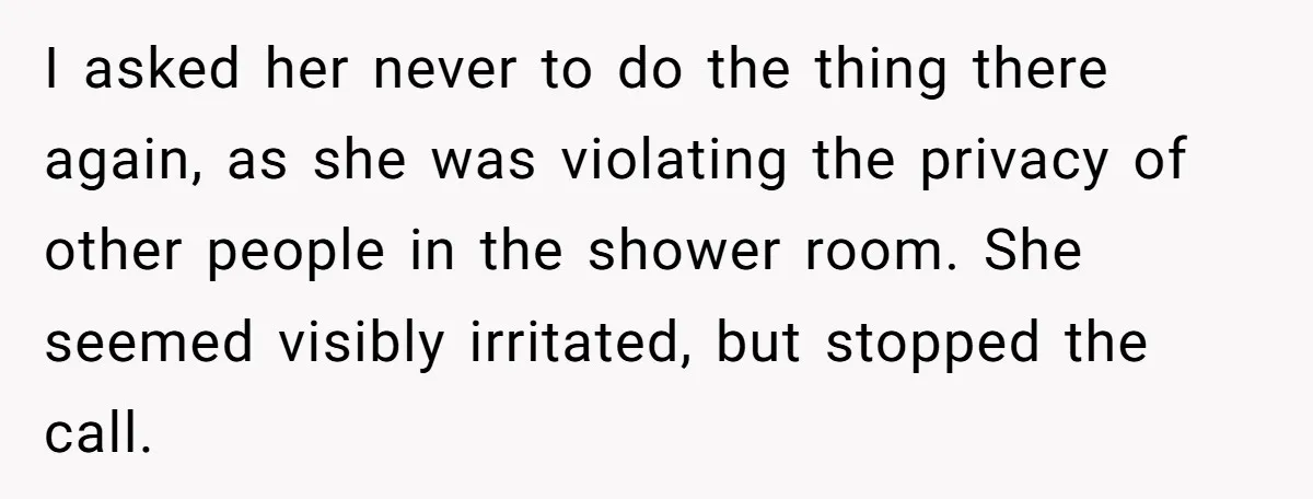 I asked her never to do the thing there again, as she was violating the privacy of other people in the shower room. She seemed visibly irritated, but stopped the...
