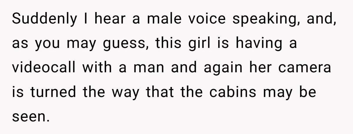 Suddenly I hear a male voice speaking, and, as you may guess, this girl is having a videocall with a man and again her camera is turned the way that...