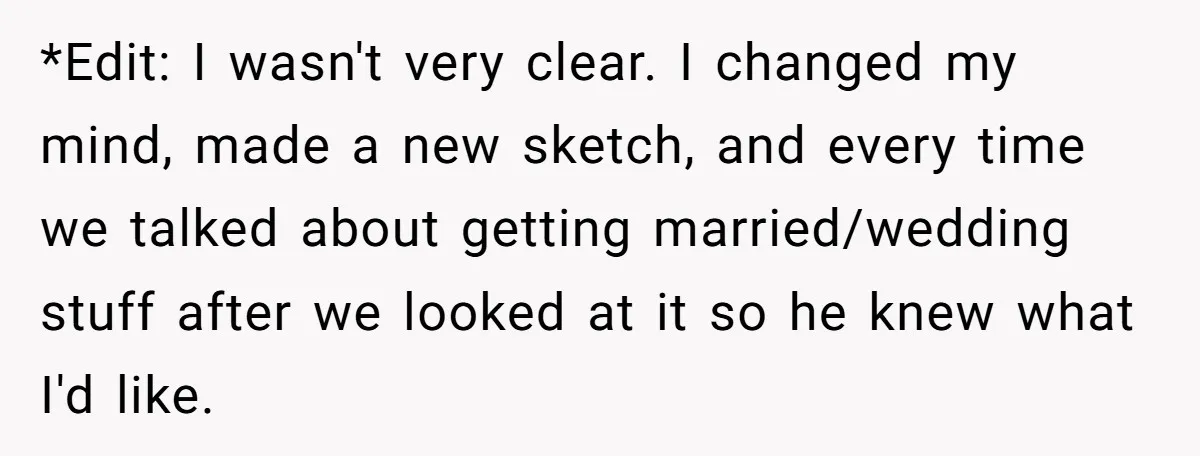 *Edit: I wasn't very clear. I changed my mind, made a new sketch, and every time we talked about getting married/wedding stuff after we looked at it so he knew...