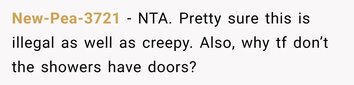 New-Pea-3721 − NTA. Pretty sure this is illegal as well as creepy. Also, why tf don’t the showers have doors?