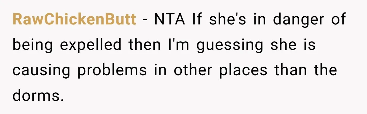 RawChickenButt − NTA If she's in danger of being expelled then I'm guessing she is causing problems in other places than the dorms.