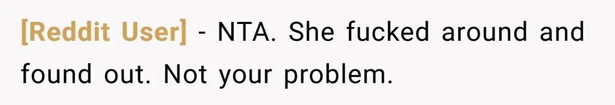 [Reddit User] − NTA. She fucked around and found out. Not your problem.