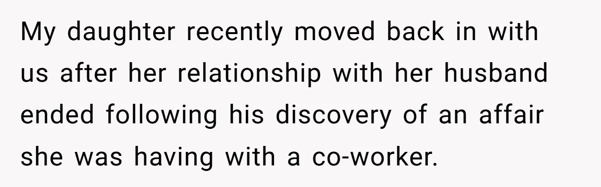 My daughter recently moved back in with us after her relationship with her husband ended following his discovery of an affair she was having with a co-worker.