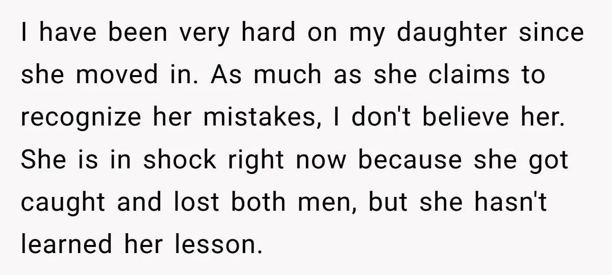 I have been very hard on my daughter since she moved in. As much as she claims to recognize her mistakes, I don't believe her. She is in shock right...