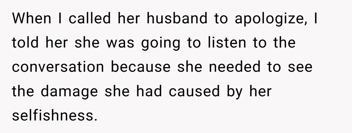 When I called her husband to apologize, I told her she was going to listen to the conversation because she needed to see the damage she had caused by her...