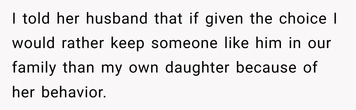 I told her husband that if given the choice I would rather keep someone like him in our family than my own daughter because of her behavior.