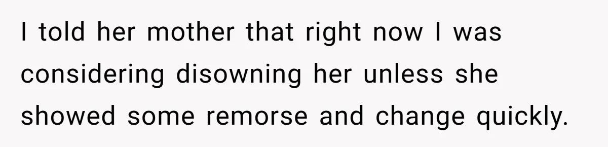 I told her mother that right now I was considering disowning her unless she showed some remorse and change quickly.