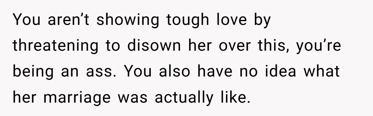 You aren’t showing tough love by threatening to disown her over this, you’re being an ass. You also have no idea what her marriage was actually like.