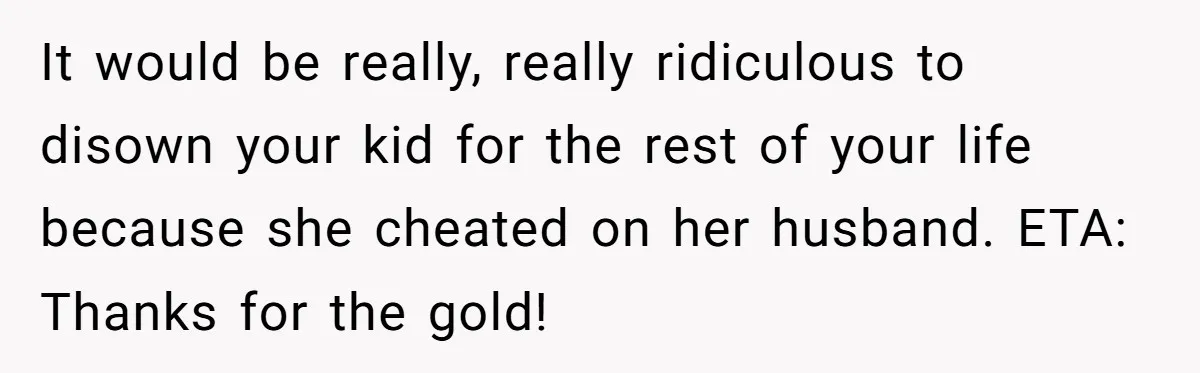 It would be really, really ridiculous to disown your kid for the rest of your life because she cheated on her husband. ETA: Thanks for the gold!