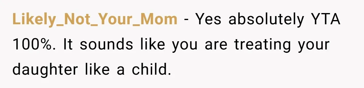 Likely_Not_Your_Mom − Yes absolutely YTA 100%. It sounds like you are treating your daughter like a child.
