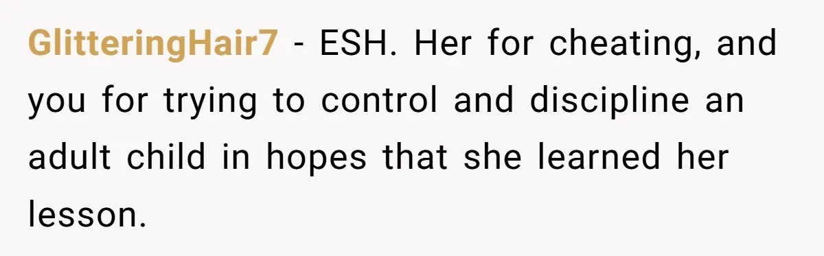 GlitteringHair7 − ESH. Her for cheating, and you for trying to control and discipline an adult child in hopes that she learned her lesson.
