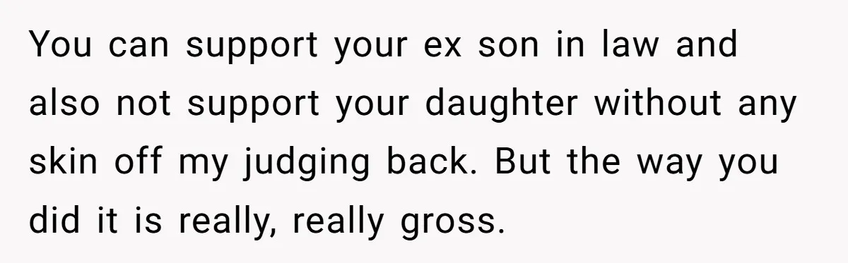 You can support your ex son in law and also not support your daughter without any skin off my judging back. But the way you did it is really, really...