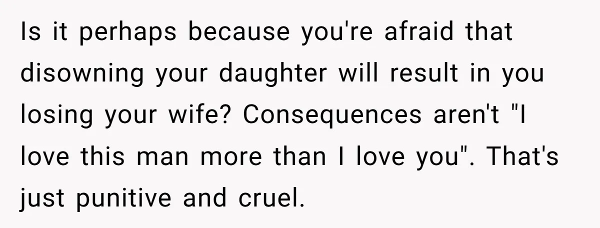Is it perhaps because you're afraid that disowning your daughter will result in you losing your wife? Consequences aren't "I love this man more than I love you". That's just...