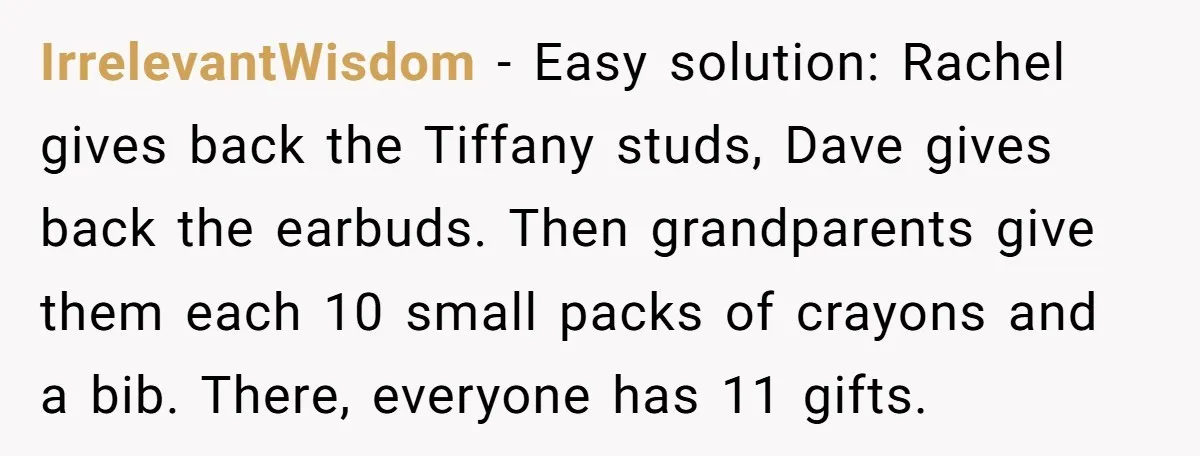 IrrelevantWisdom − Easy solution: Rachel gives back the Tiffany studs, Dave gives back the earbuds. Then grandparents give them each 10 small packs of crayons and a bib. There, everyone...