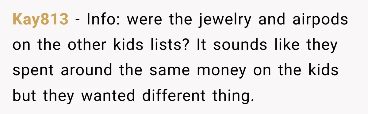 Kay813 − Info: were the jewelry and airpods on the other kids lists? It sounds like they spent around the same money on the kids but they wanted different thing.