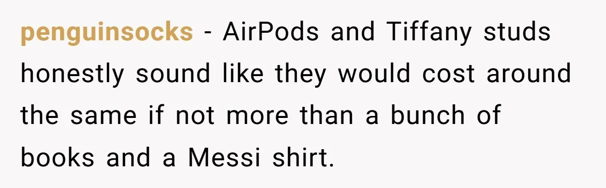 penguinsocks − AirPods and Tiffany studs honestly sound like they would cost around the same if not more than a bunch of books and a Messi shirt.