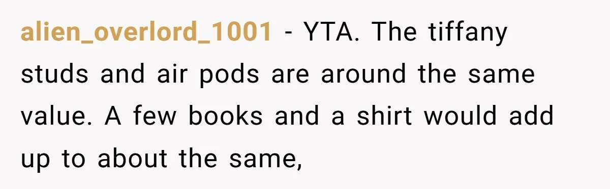 alien_overlord_1001 − YTA. The tiffany studs and air pods are around the same value. A few books and a shirt would add up to about the same,