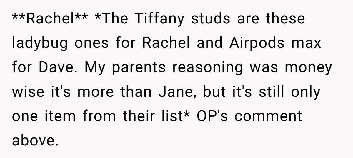 **Rachel** *The Tiffany studs are these ladybug ones for Rachel and Airpods max for Dave. My parents reasoning was money wise it's more than Jane, but it's still only one...