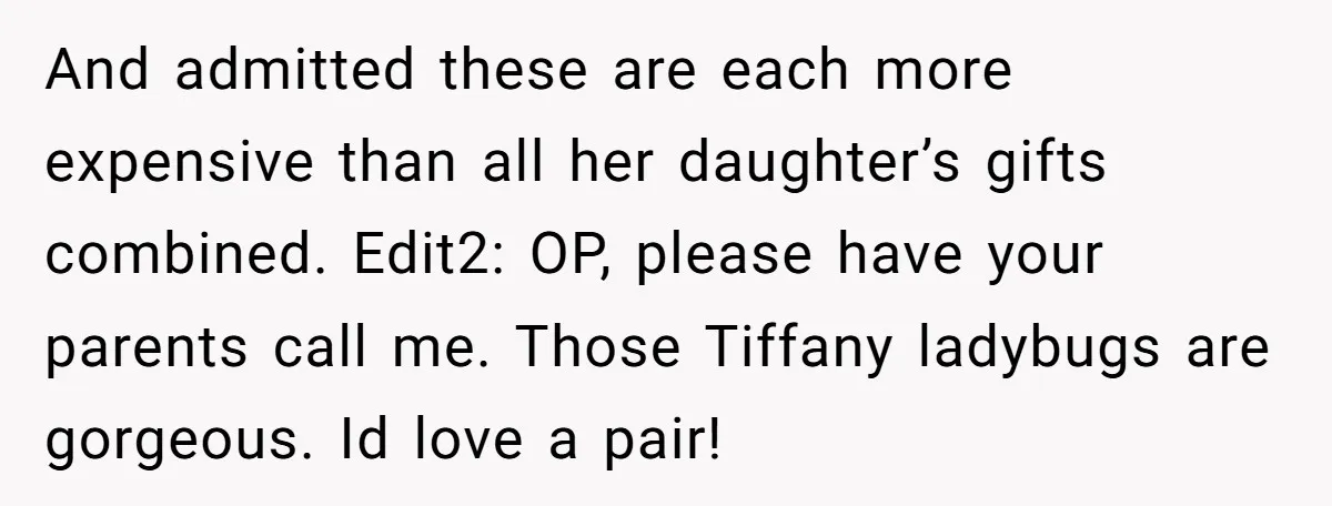 And admitted these are each more expensive than all her daughter’s gifts combined. Edit2: OP, please have your parents call me. Those Tiffany ladybugs are gorgeous. Id love a pair!