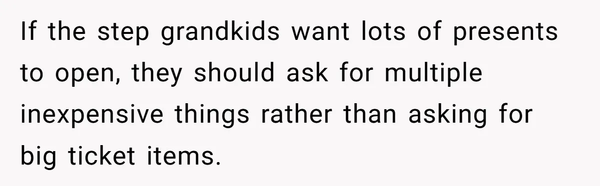 If the step grandkids want lots of presents to open, they should ask for multiple inexpensive things rather than asking for big ticket items.