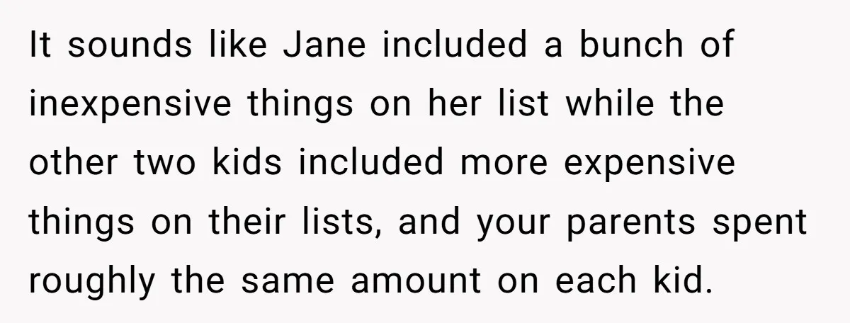 It sounds like Jane included a bunch of inexpensive things on her list while the other two kids included more expensive things on their lists, and your parents spent roughly...