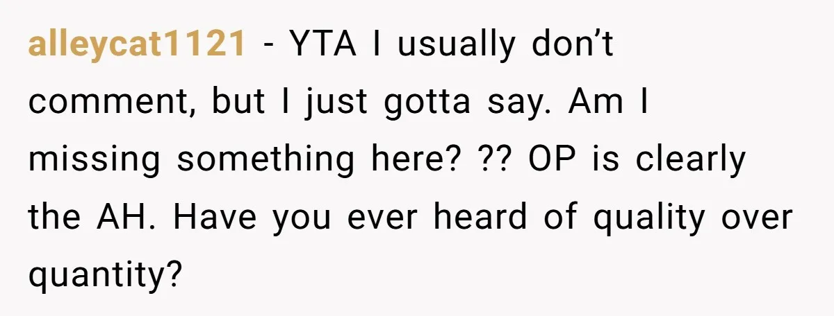alleycat1121 − YTA I usually don’t comment, but I just gotta say. Am I missing something here? ?? OP is clearly the AH. Have you ever heard of quality over...