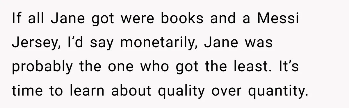 If all Jane got were books and a Messi Jersey, I’d say monetarily, Jane was probably the one who got the least. It’s time to learn about quality over quantity.